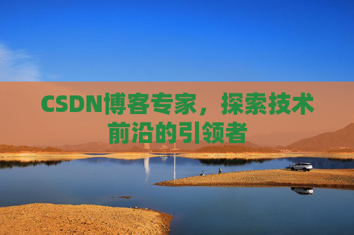 CSDN博客专家,探索技术前沿的引领者